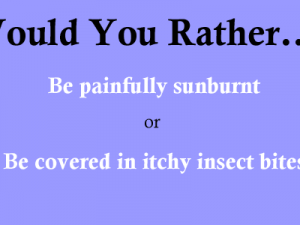 Would You Rather: Be painfully sunburnt or be covered in itchy insect bites?