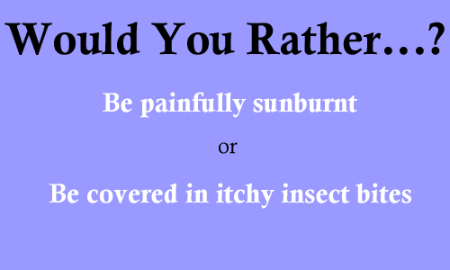 Would You Rather: Be painfully sunburnt or be covered in itchy insect bites?